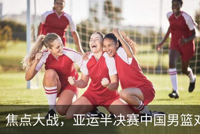 焦点大战，亚运半决赛中国男篮对阵日本迎来利好！赵嘉义李宏权状态升级，两人出战概率70%